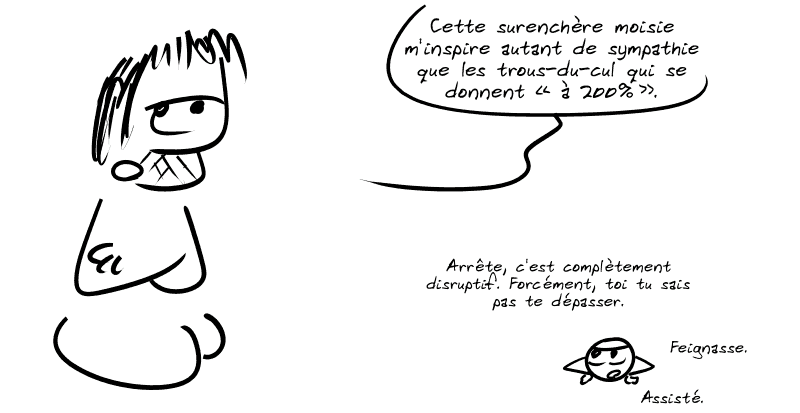 Gee, blasé : « Cette surenchère moisie m'inspire autant de sympathie que les trous-du-cul qui se donnent “à 200%”. » Le smiley : « Arrête, c'est complètement disruptif. Forcément, toi tu sais pas te dépasser. Feignasse.  Assisté. »