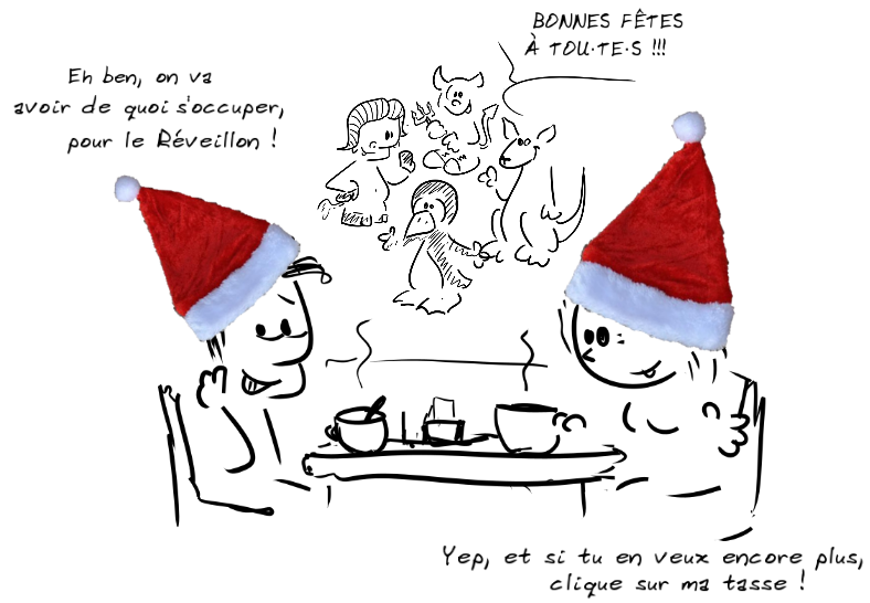 Deux personnages prennent le café avec des bonnets de Noël sur la tête. Le personnage de gauche dit : Eh ben, on va avoir de quoi s'occuper, pour le Réveillon !- la personne de droite répond : Yep, et si tu en veux encore plus, clique sur ma tasse ! ; des personnages animaux (gnou, pingouin...) disent Bonnes fêtes à tout·te·s en arrière-plan