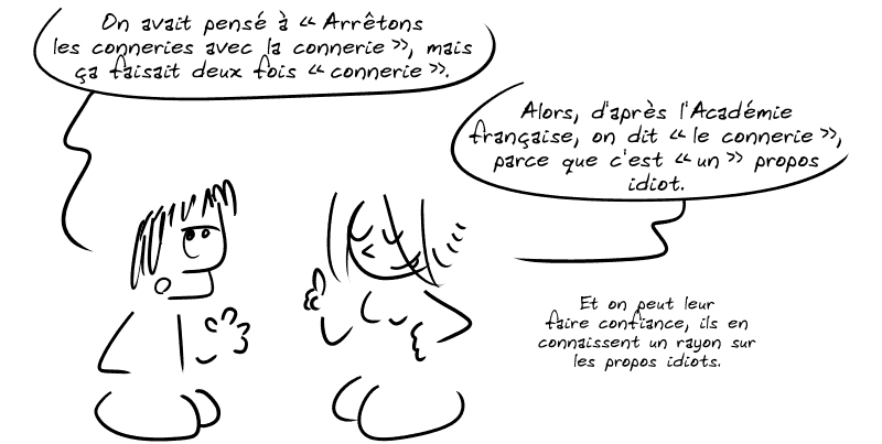 Gee précise : « On avait pensé à “Arrêtons les conneries avec la connerie”, mais ça faisait deux fois “connerie”. » Le Geekette : « Alors, d'après l'Académie française, on dit “le connerie”, parce que c'est “un” propos idiot.  Et on peut leur faire confiance, ils en connaissent un rayon sur les propos idiots. »