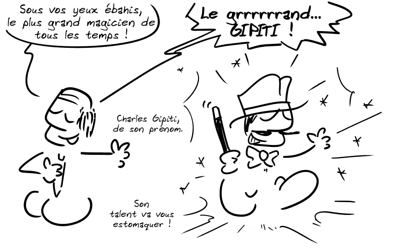 Un monsieur en costume montre le magicien et dit : « Sous vos yeux ébahis, le plus grand magicien de tous les temps ! Le grrrrrrrrrrrrand… GIPITI ! Charles Gipiti, de son prénom. Son talent va vous estomaquer ! » Le magicien est étincellant.