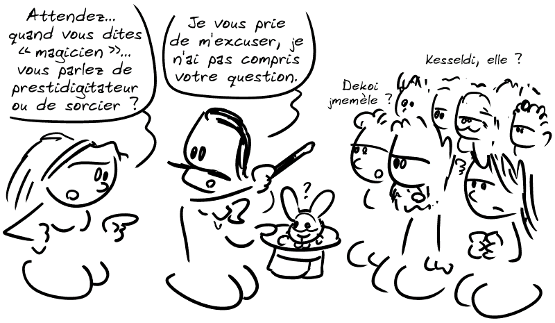 Elle a l'air méfiante et demande : « Attendez… quand vous dites “magicien”… vous parlez de prestidigitateur ou de sorcier ? » La foule, blase : « Kesseldi, elle ?  Dekoi jmemèle ? » Gipiti dit : « Je vous prie de m'excuser, je n'ai pas compris votre question. »