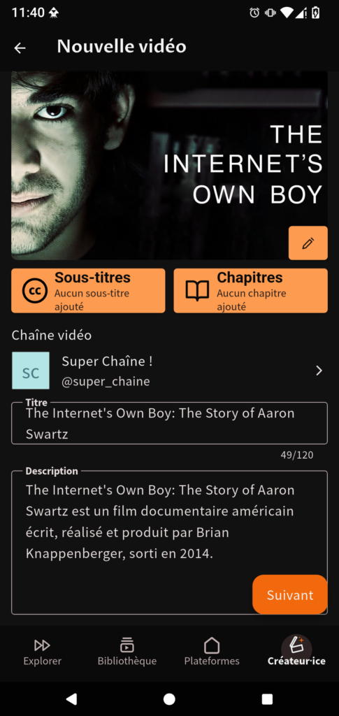 Capture d'écran de la page "Nouvelle Vidéo". La vidéo ajoutée est "The Internet's own boy: The Story of Aaron Swartz". Sont disponibles des boutons pour modifier la miniature, ajouter des sous-titres ou définir les chapitres de la vidéo. On peut aussi choisir la chaîne de la vidéo. La chaîne "Super Chaîne !" est choisie. La page d'indiquer aussi le titre et la description de la vidéo. La description est la suivante : The Internet's Own Boy: The Story of Aaron Swartz est un film documentaire américain écrit, réalisé et produit par Brian Knappenberger, sorti en 2014. Un bouton "Suivant" est disponible.