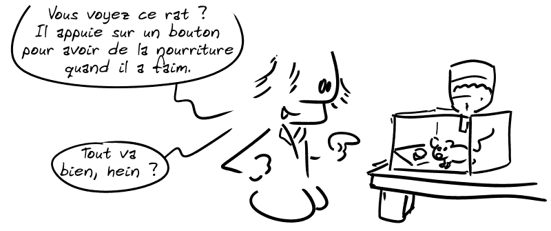 Un scientifique à côté d'une boîte où il y a un rat : « Vous voyez ce rat ? Il appuie sur un bouton pour avoir de la nourriture quand il a faim. Tout va bien, hein ? »