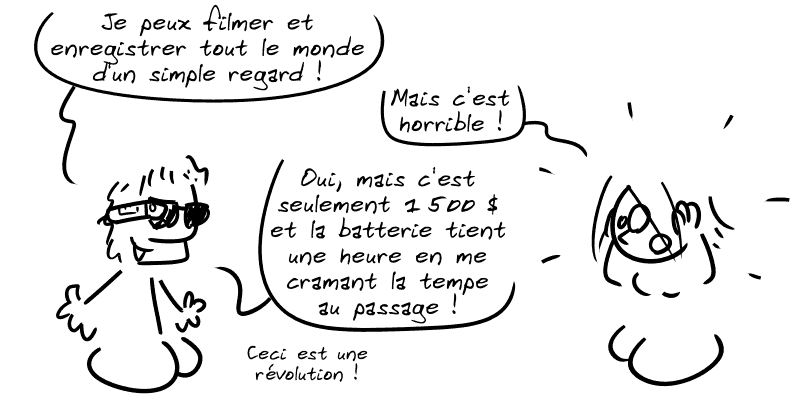 Un type avec des lunettes dit : « Je peux filmer et enregistrer tout le monde d'un simple regard ! » La Geekette dit : « Mais c'est horrible ! » Le type répond : « Oui, mais c'est seulement 1500 $ et la batterie tient une heure en me cramant la tempe au passage ! Ceci est une révolution ! »