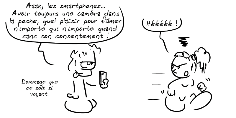 Un type filme avec un smartphone en disant : « Aaah, les smartphones… Avoir toujours une caméra dans la poche, quel plaisir pour filmer n'importe qui n'importe quand sans son consentement ! Dommage que ce soit si voyant. » Une femme passe en le remarquant : « Héé ! »