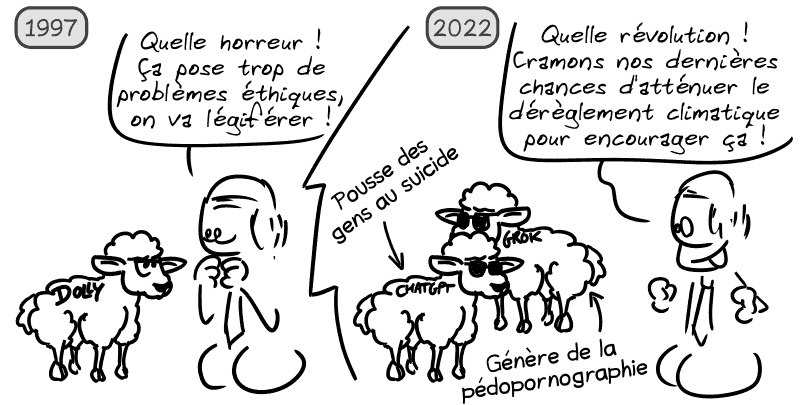 1997. On voit la brebis taguée « Dolly », un homme réagit : « Quelle horreur ! Ça pose trop de problèmes éthiques, on va légiférer ! » 2022. Deux brebis taguées « ChatGPT qui pousse les gens au suicide », « Grok qui génère de la pédopornographie et des deep fakes », avec des lunettes connectées sur leurs visages. L'homme, extatique : « Quelle révolution ! Cramons nos dernières chances d'atténuer le dérèglement climatique pour encourager ça ! »