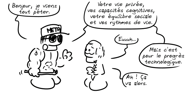 Un loubard avec une barre-à-mine dit : « Bonjour, je viens tout péter. Votre vie privée, vos capacités cognitives, votre équilibre social et vos rythmes de vie. » En face, un politicien répond : « Euuh… » Le loubard dit : « Mais c'est pour le progrès technologique. » L'autre : « Ah ! Ça va alors. »
